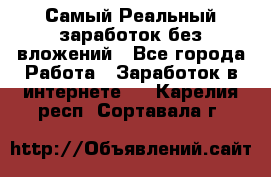 Самый Реальный заработок без вложений - Все города Работа » Заработок в интернете   . Карелия респ.,Сортавала г.